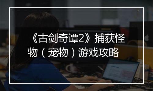 《古剑奇谭2》捕获怪物（宠物）游戏攻略