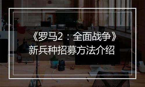 《罗马2：全面战争》新兵种招募方法介绍