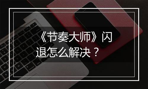 《节奏大师》闪退怎么解决？