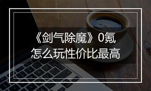 《剑气除魔》0氪怎么玩性价比最高