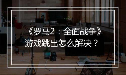 《罗马2：全面战争》游戏跳出怎么解决？