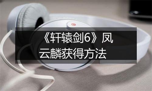 《轩辕剑6》凤云麟获得方法