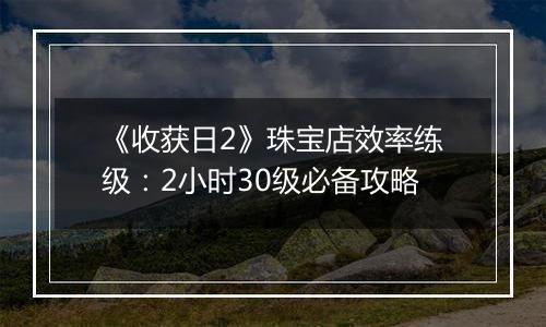 《收获日2》珠宝店效率练级：2小时30级必备攻略