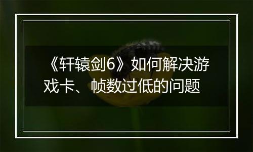 《轩辕剑6》如何解决游戏卡、帧数过低的问题