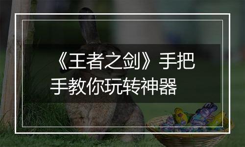 《王者之剑》手把手教你玩转神器