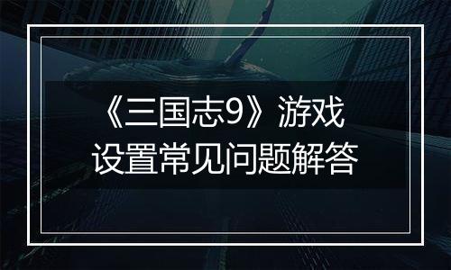 《三国志9》游戏设置常见问题解答
