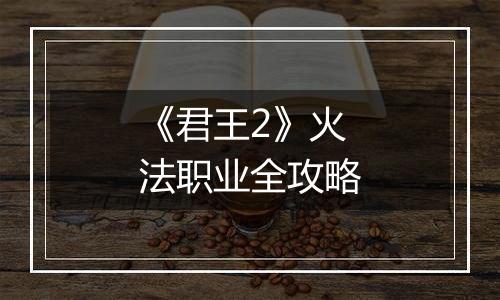 《君王2》火法职业全攻略
