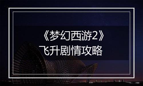 《梦幻西游2》飞升剧情攻略