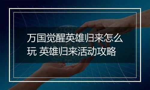 万国觉醒英雄归来怎么玩 英雄归来活动攻略