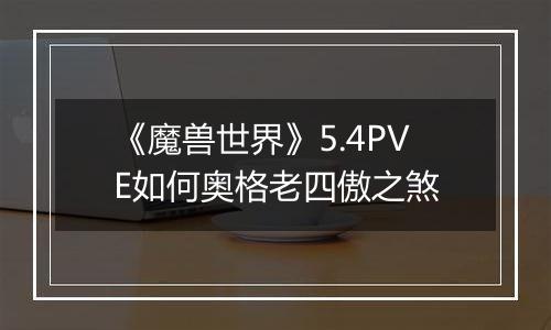 《魔兽世界》5.4PVE如何奥格老四傲之煞