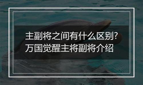主副将之间有什么区别?万国觉醒主将副将介绍