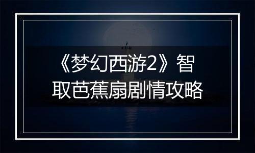 《梦幻西游2》智取芭蕉扇剧情攻略