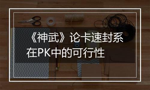 《神武》论卡速封系在PK中的可行性