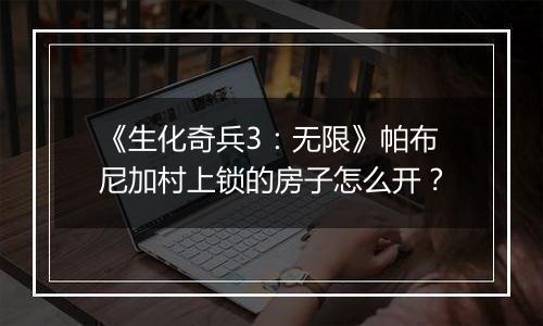 《生化奇兵3：无限》帕布尼加村上锁的房子怎么开？