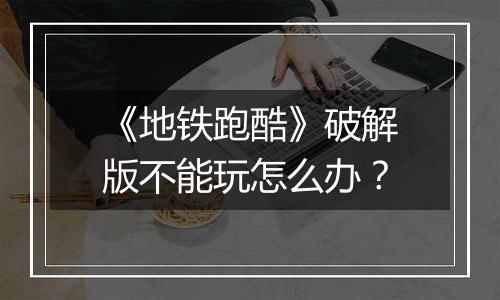 《地铁跑酷》破解版不能玩怎么办？