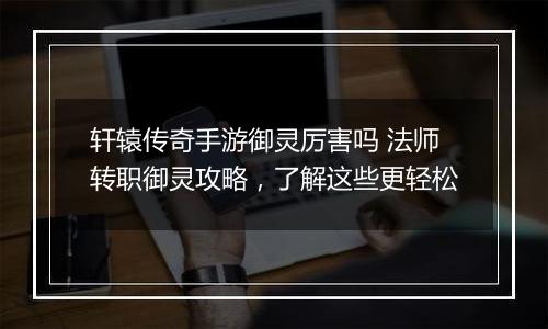 轩辕传奇手游御灵厉害吗 法师转职御灵攻略，了解这些更轻松