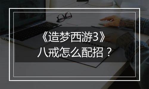 《造梦西游3》八戒怎么配招？