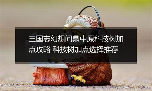 三国志幻想问鼎中原科技树加点攻略 科技树加点选择推荐