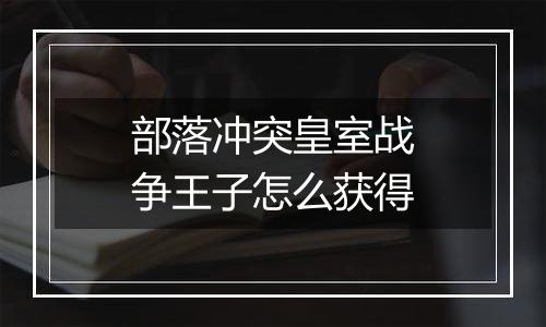 部落冲突皇室战争王子怎么获得