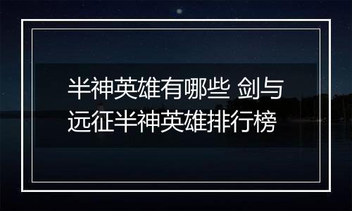 半神英雄有哪些 剑与远征半神英雄排行榜