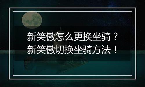 新笑傲怎么更换坐骑？新笑傲切换坐骑方法！