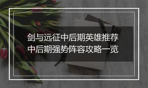 剑与远征中后期英雄推荐 中后期强势阵容攻略一览