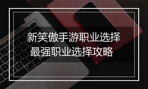 新笑傲手游职业选择 最强职业选择攻略