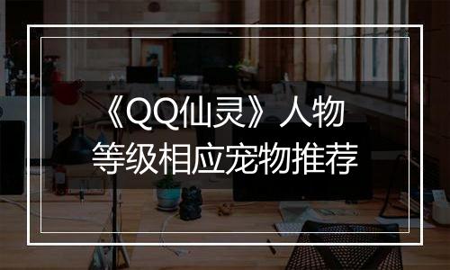 《QQ仙灵》人物等级相应宠物推荐