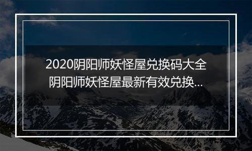 2020阴阳师妖怪屋兑换码大全 阴阳师妖怪屋最新有效兑换码汇总