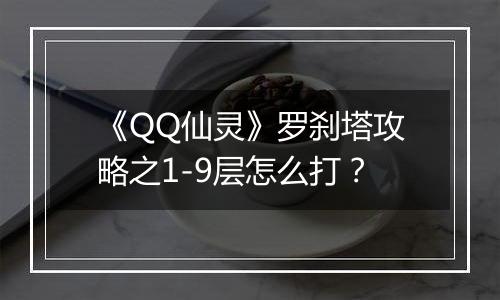 《QQ仙灵》罗刹塔攻略之1-9层怎么打？