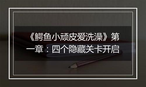 《鳄鱼小顽皮爱洗澡》第一章：四个隐藏关卡开启
