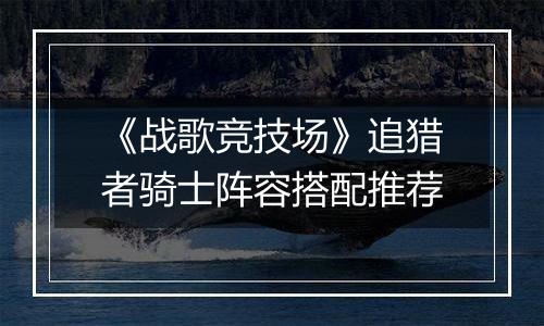 《战歌竞技场》追猎者骑士阵容搭配推荐