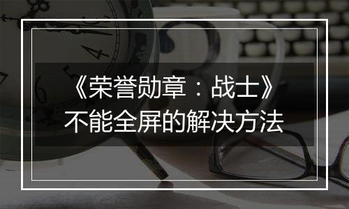 《荣誉勋章：战士》不能全屏的解决方法