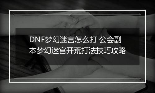 DNF梦幻迷宫怎么打 公会副本梦幻迷宫开荒打法技巧攻略