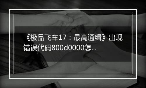 《极品飞车17：最高通缉》出现错误代码800d0000怎么办