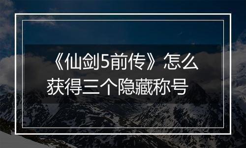 《仙剑5前传》怎么获得三个隐藏称号