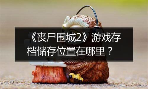 《丧尸围城2》游戏存档储存位置在哪里？