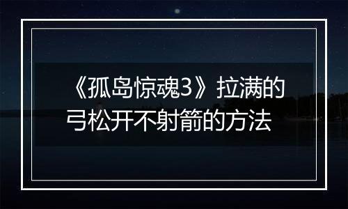 《孤岛惊魂3》拉满的弓松开不射箭的方法