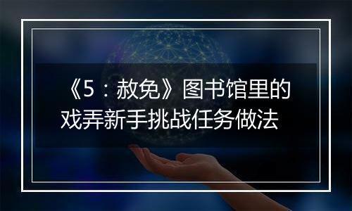 《5：赦免》图书馆里的戏弄新手挑战任务做法