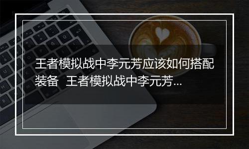 王者模拟战中李元芳应该如何搭配装备  王者模拟战中李元芳搭配装备推荐