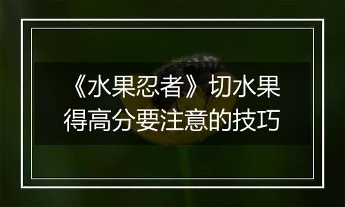 《水果忍者》切水果得高分要注意的技巧