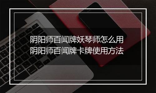 阴阳师百闻牌妖琴师怎么用 阴阳师百闻牌卡牌使用方法
