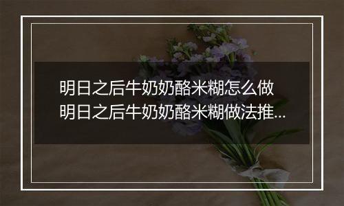 明日之后牛奶奶酪米糊怎么做  明日之后牛奶奶酪米糊做法推荐