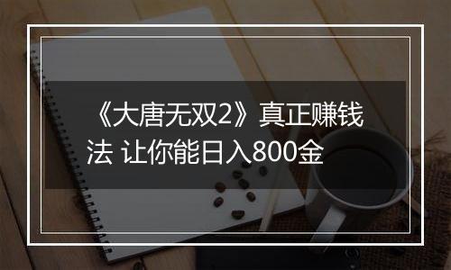 《大唐无双2》真正赚钱法 让你能日入800金