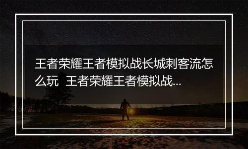 王者荣耀王者模拟战长城刺客流怎么玩  王者荣耀王者模拟战长城刺客流玩法推荐