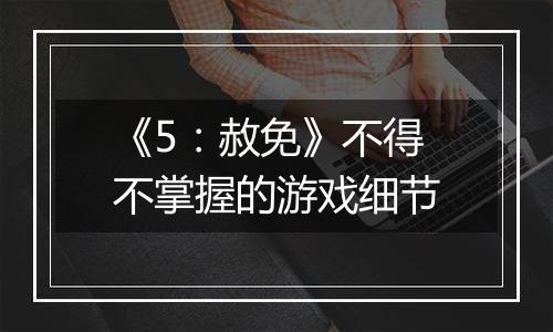 《5：赦免》不得不掌握的游戏细节