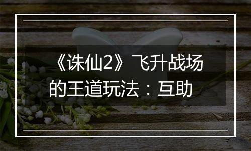 《诛仙2》飞升战场的王道玩法：互助