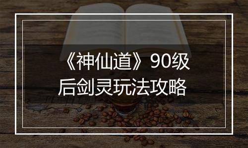 《神仙道》90级后剑灵玩法攻略