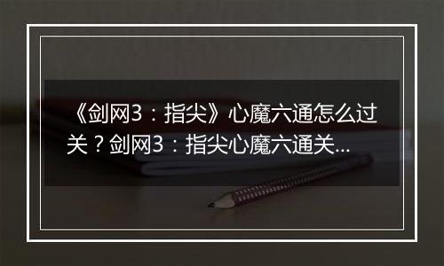 《剑网3：指尖》心魔六通怎么过关？剑网3：指尖心魔六通关攻略
