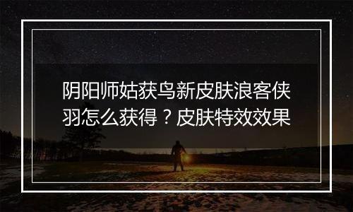 阴阳师姑获鸟新皮肤浪客侠羽怎么获得？皮肤特效效果